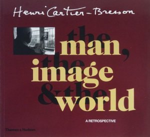 Henri Cartier-Bresson: The Man, the Image and the World: A